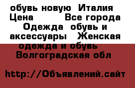  обувь новую, Италия › Цена ­ 600 - Все города Одежда, обувь и аксессуары » Женская одежда и обувь   . Волгоградская обл.